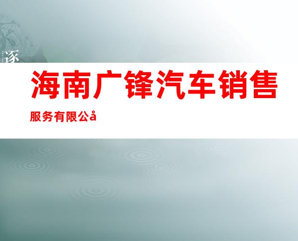 海南广锋汽车销售服务有限公司